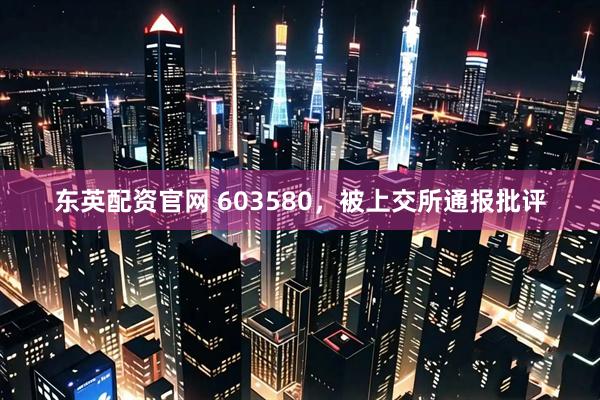东英配资官网 603580，被上交所通报批评