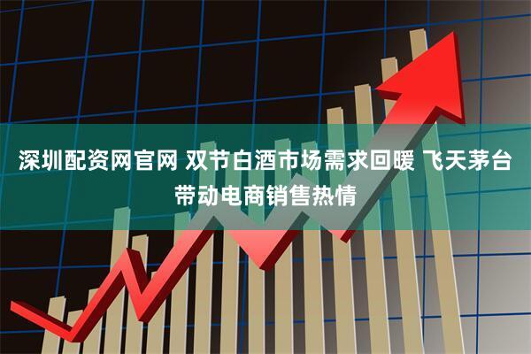 深圳配资网官网 双节白酒市场需求回暖 飞天茅台带动电商销售热情