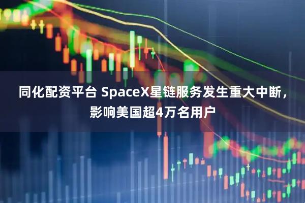 同化配资平台 SpaceX星链服务发生重大中断，影响美国超4万名用户