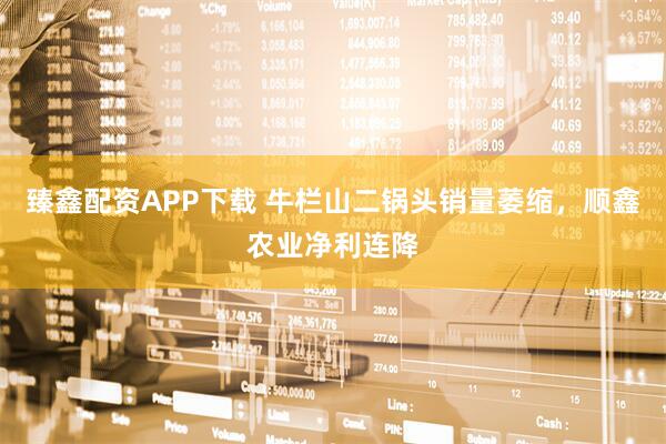 臻鑫配资APP下载 牛栏山二锅头销量萎缩，顺鑫农业净利连降