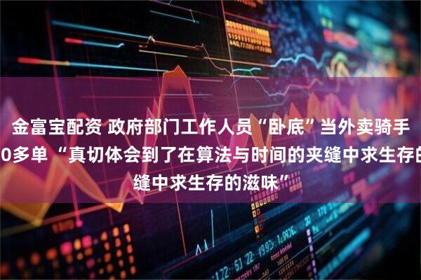 金富宝配资 政府部门工作人员“卧底”当外卖骑手送了200多单 “真切体会到了在算法与时间的夹缝中求生存的滋味”