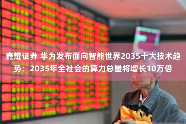 鑫耀证券 华为发布面向智能世界2035十大技术趋势：2035年全社会的算力总量将增长10万倍