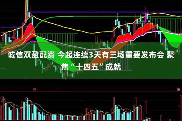 诚信双盈配资 今起连续3天有三场重要发布会 聚焦“十四五”成就