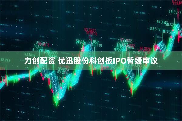 力创配资 优迅股份科创板IPO暂缓审议