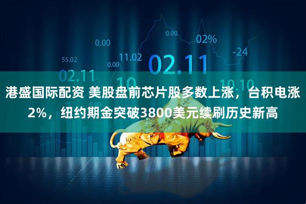港盛国际配资 美股盘前芯片股多数上涨，台积电涨2%，纽约期金突破3800美元续刷历史新高