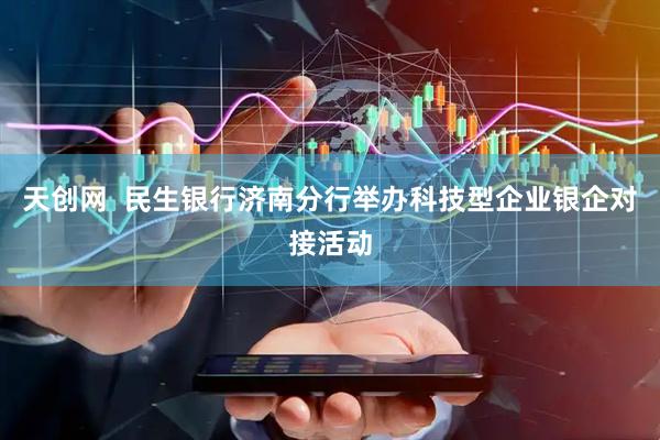 天创网  民生银行济南分行举办科技型企业银企对接活动