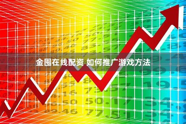 金囤在线配资 如何推广游戏方法