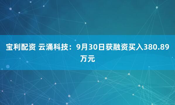 宝利配资 云涌科技：9月30日获融资买入380.89万元