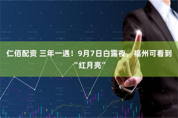 仁佰配资 三年一遇！9月7日白露夜，福州可看到“红月亮”