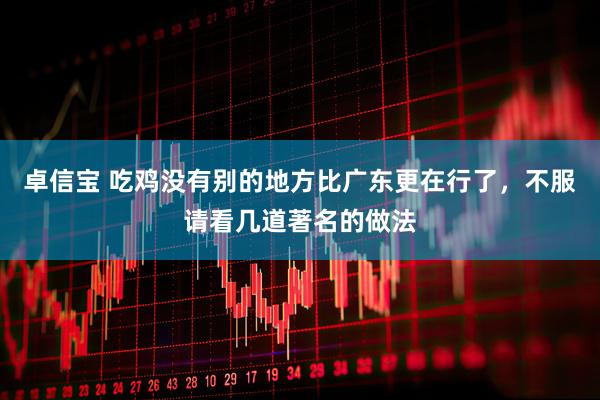 卓信宝 吃鸡没有别的地方比广东更在行了，不服请看几道著名的做法
