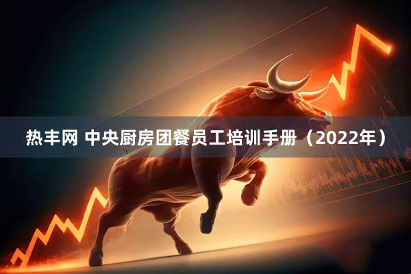 热丰网 中央厨房团餐员工培训手册（2022年）