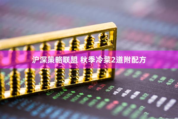 沪深策略联盟 秋季冷菜2道附配方