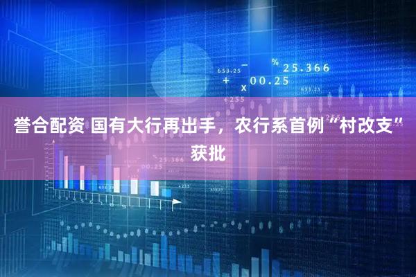 誉合配资 国有大行再出手，农行系首例“村改支”获批