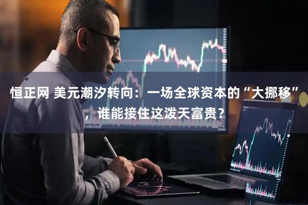 恒正网 美元潮汐转向：一场全球资本的“大挪移”，谁能接住这泼天富贵？