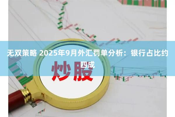 无双策略 2025年9月外汇罚单分析：银行占比约四成