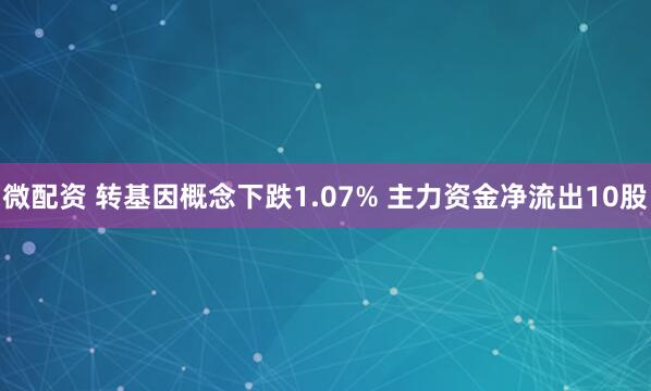 微配资 转基因概念下跌1.07% 主力资金净流出10股