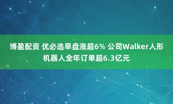 博盈配资 优必选早盘涨超6% 公司Walker人形机器人全年订单超6.3亿元