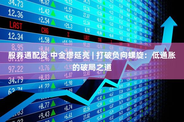 股券通配资 中金缪延亮 | 打破负向螺旋：低通胀的破局之道