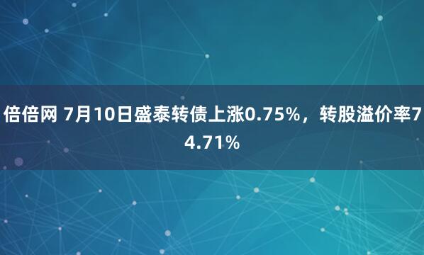 倍倍网 7月10日盛泰转债上涨0.75%，转股溢价率74.71%
