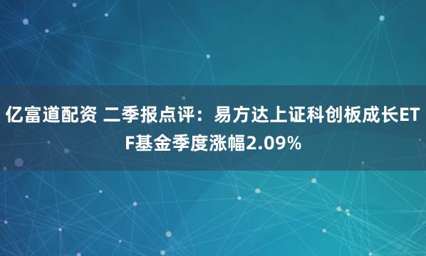 亿富道配资 二季报点评：易方达上证科创板成长ETF基金季度涨幅2.09%