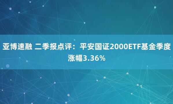 亚博速融 二季报点评：平安国证2000ETF基金季度涨幅3.36%