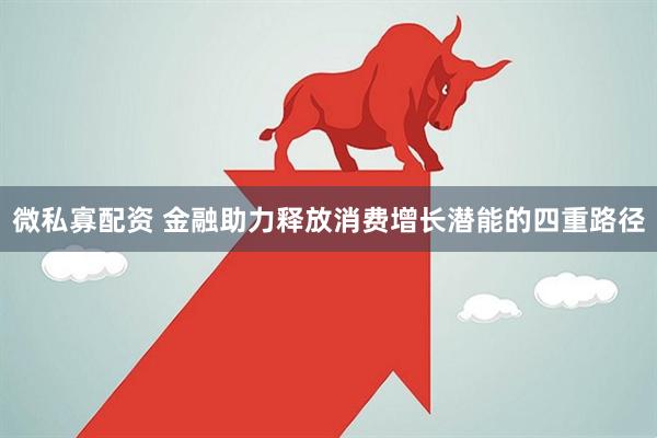 微私寡配资 金融助力释放消费增长潜能的四重路径