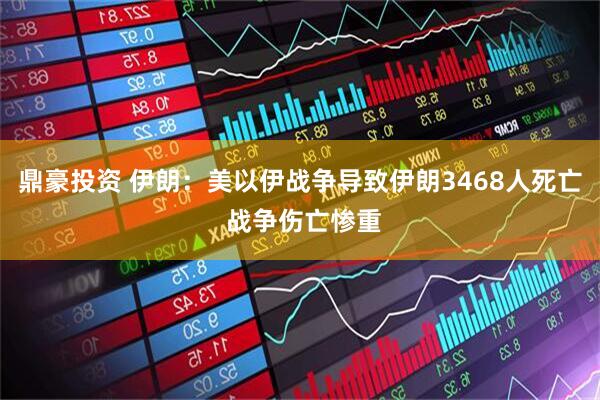 鼎豪投资 伊朗：美以伊战争导致伊朗3468人死亡 战争伤亡惨重